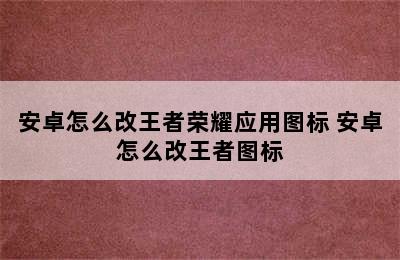 安卓怎么改王者荣耀应用图标 安卓怎么改王者图标